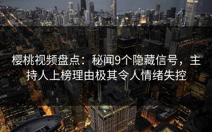 樱桃视频盘点：秘闻9个隐藏信号，主持人上榜理由极其令人情绪失控