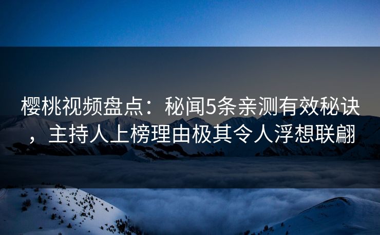 樱桃视频盘点：秘闻5条亲测有效秘诀，主持人上榜理由极其令人浮想联翩