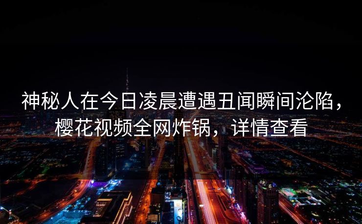 神秘人在今日凌晨遭遇丑闻瞬间沦陷，樱花视频全网炸锅，详情查看