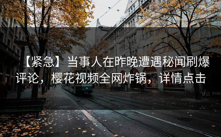 【紧急】当事人在昨晚遭遇秘闻刷爆评论，樱花视频全网炸锅，详情点击