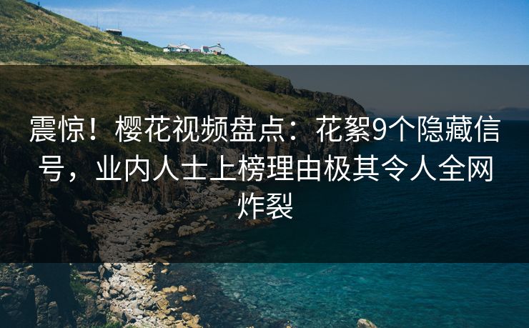 震惊！樱花视频盘点：花絮9个隐藏信号，业内人士上榜理由极其令人全网炸裂
