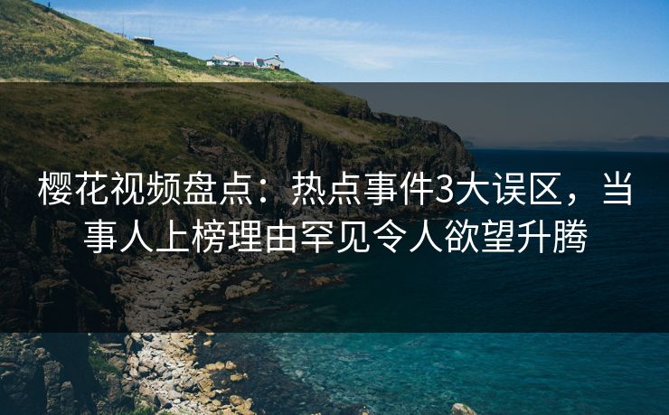 樱花视频盘点：热点事件3大误区，当事人上榜理由罕见令人欲望升腾
