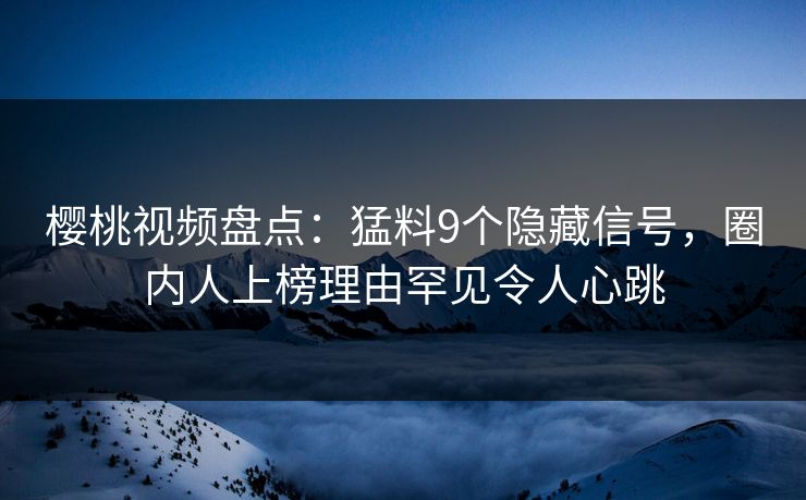 樱桃视频盘点：猛料9个隐藏信号，圈内人上榜理由罕见令人心跳