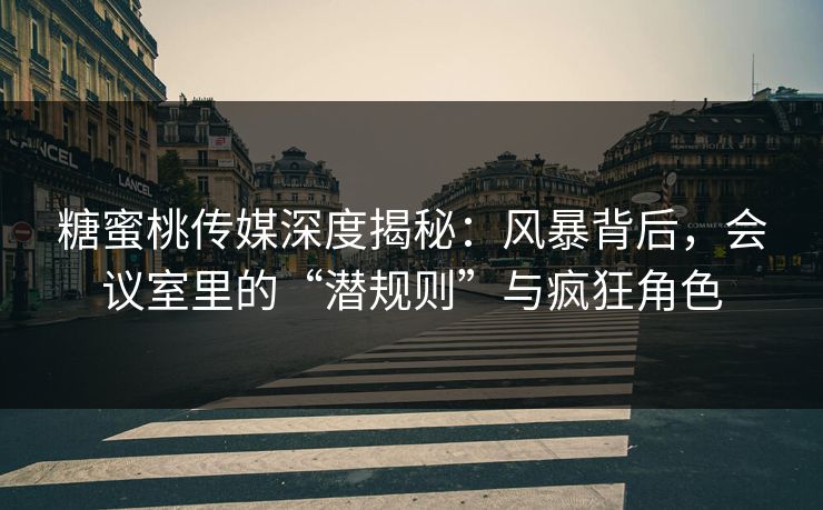 糖蜜桃传媒深度揭秘：风暴背后，会议室里的“潜规则”与疯狂角色