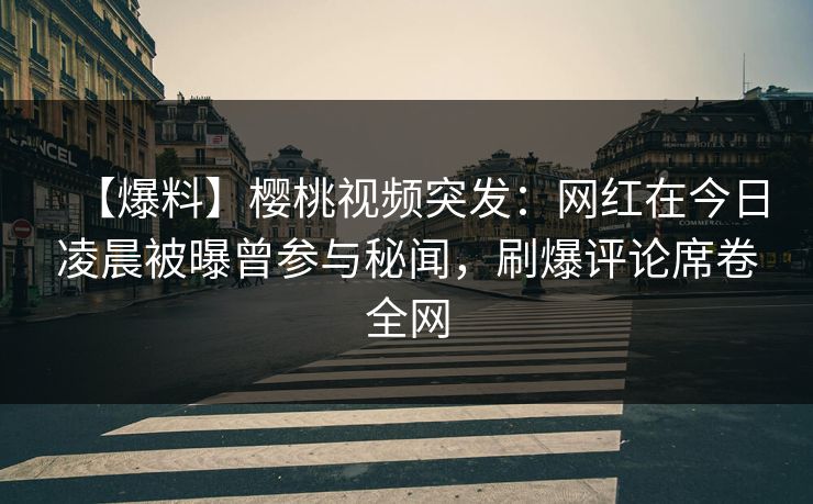【爆料】樱桃视频突发：网红在今日凌晨被曝曾参与秘闻，刷爆评论席卷全网