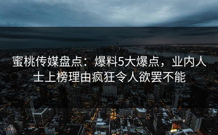 蜜桃传媒盘点：爆料5大爆点，业内人士上榜理由疯狂令人欲罢不能