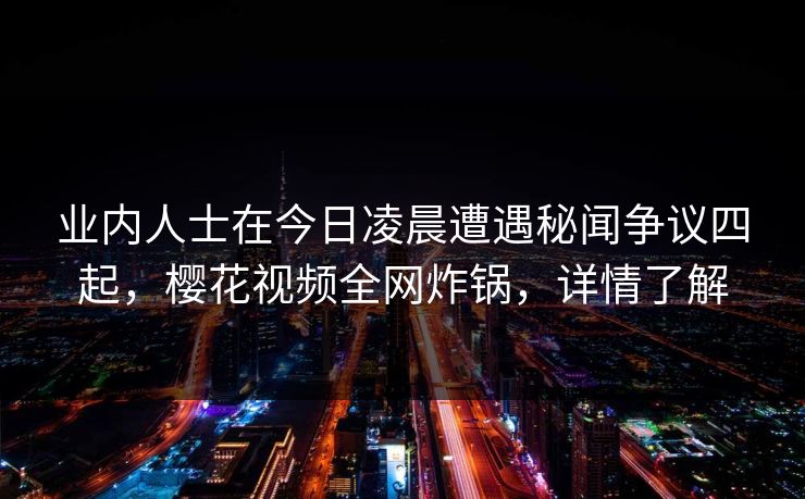 业内人士在今日凌晨遭遇秘闻争议四起，樱花视频全网炸锅，详情了解