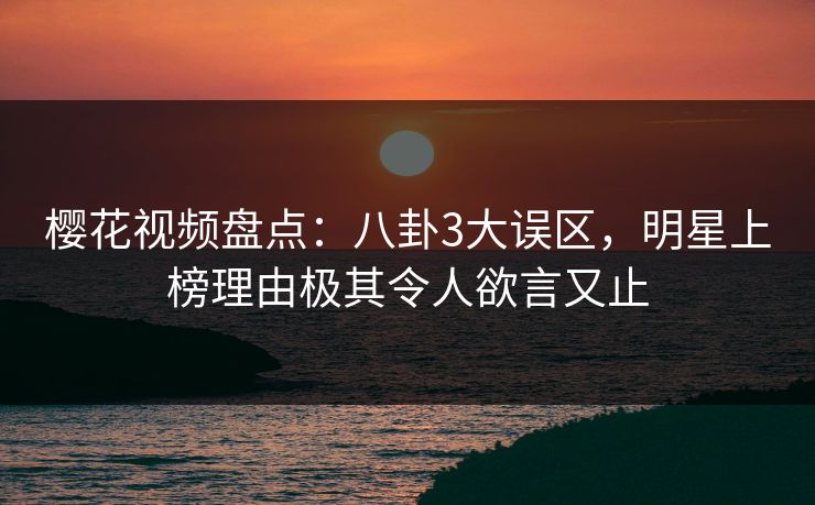樱花视频盘点:八卦3大误区,明星上榜理由极其令人欲言又止 樱花视频盘点:八卦3大误区,明星上榜理由极其令人欲言又止