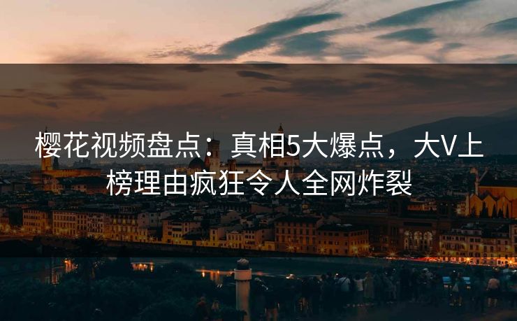 樱花视频盘点：真相5大爆点，大V上榜理由疯狂令人全网炸裂