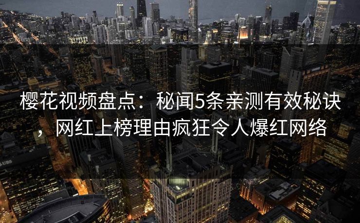 樱花视频盘点：秘闻5条亲测有效秘诀，网红上榜理由疯狂令人爆红网络