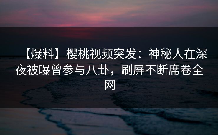 【爆料】樱桃视频突发：神秘人在深夜被曝曾参与八卦，刷屏不断席卷全网