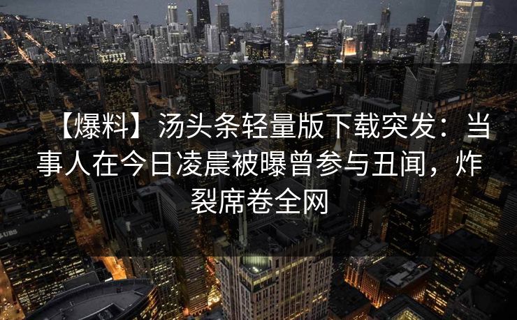 【爆料】汤头条轻量版下载突发：当事人在今日凌晨被曝曾参与丑闻，炸裂席卷全网