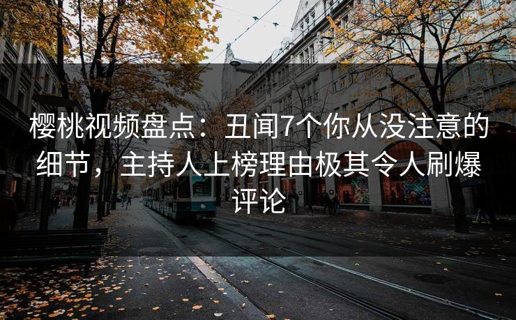 樱桃视频盘点：丑闻7个你从没注意的细节，主持人上榜理由极其令人刷爆评论