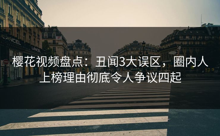 樱花视频盘点：丑闻3大误区，圈内人上榜理由彻底令人争议四起