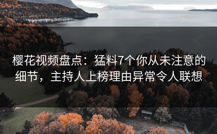 樱花视频盘点：猛料7个你从未注意的细节，主持人上榜理由异常令人联想