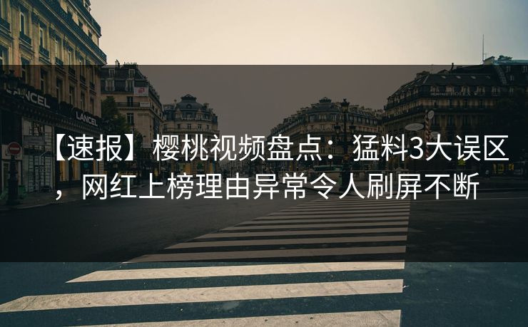 【速报】樱桃视频盘点：猛料3大误区，网红上榜理由异常令人刷屏不断