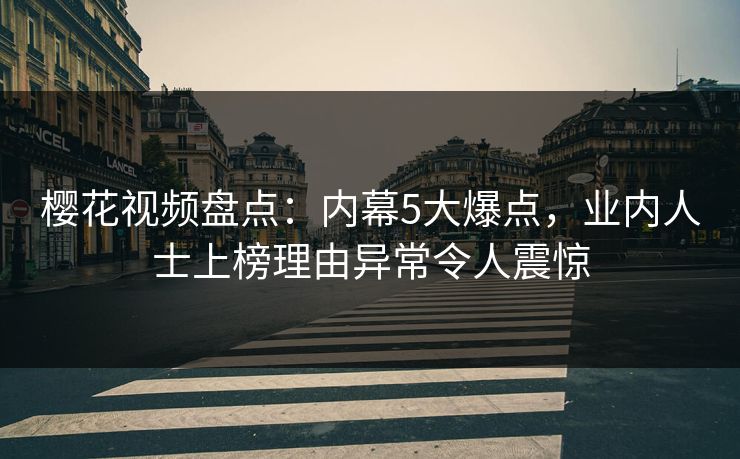 樱花视频盘点：内幕5大爆点，业内人士上榜理由异常令人震惊