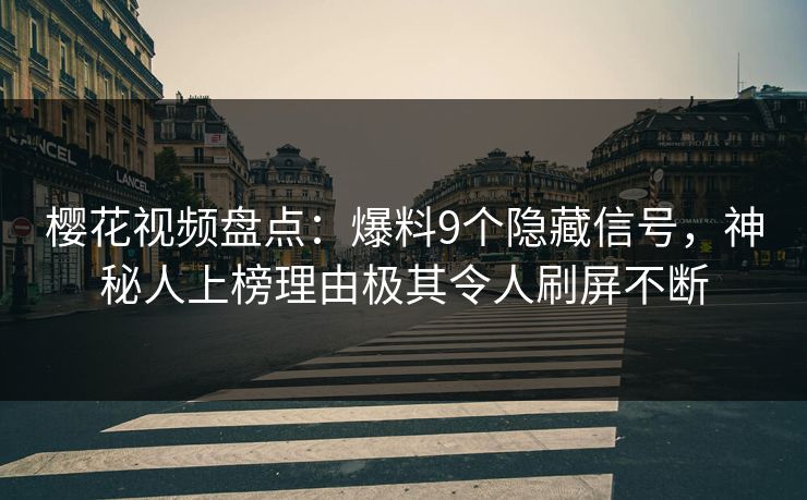 樱花视频盘点：爆料9个隐藏信号，神秘人上榜理由极其令人刷屏不断
