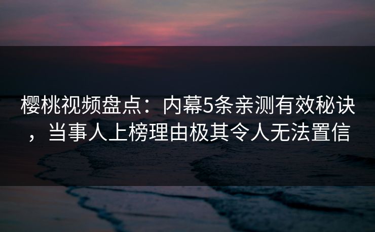 樱桃视频盘点：内幕5条亲测有效秘诀，当事人上榜理由极其令人无法置信