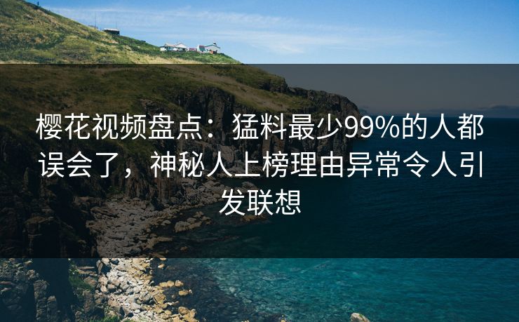 樱花视频盘点：猛料最少99%的人都误会了，神秘人上榜理由异常令人引发联想