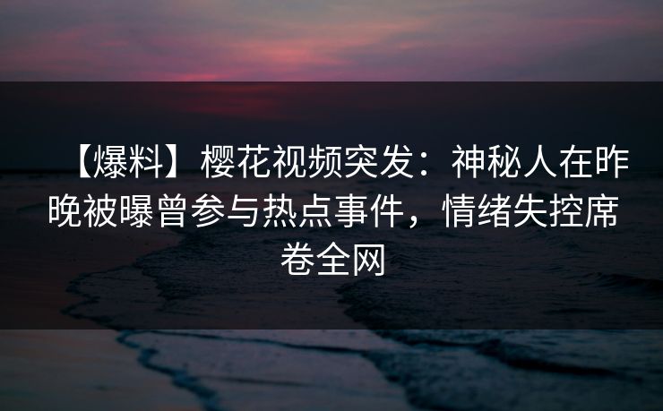 【爆料】樱花视频突发：神秘人在昨晚被曝曾参与热点事件，情绪失控席卷全网