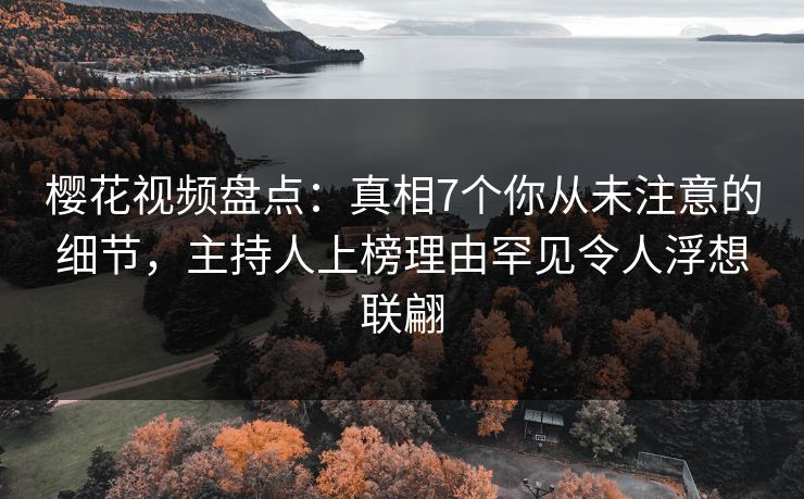 樱花视频盘点：真相7个你从未注意的细节，主持人上榜理由罕见令人浮想联翩
