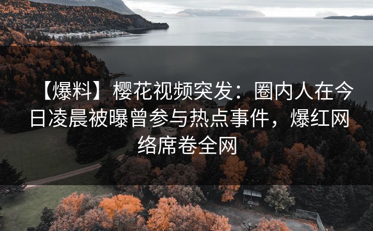 【爆料】樱花视频突发：圈内人在今日凌晨被曝曾参与热点事件，爆红网络席卷全网