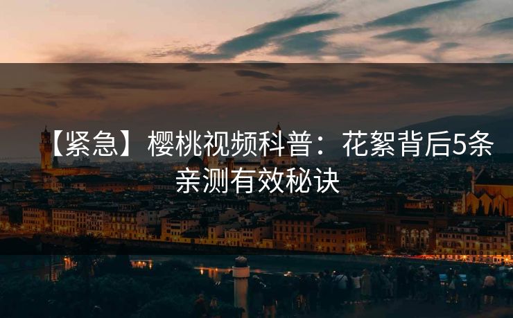 【紧急】樱桃视频科普：花絮背后5条亲测有效秘诀