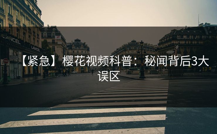 【紧急】樱花视频科普：秘闻背后3大误区