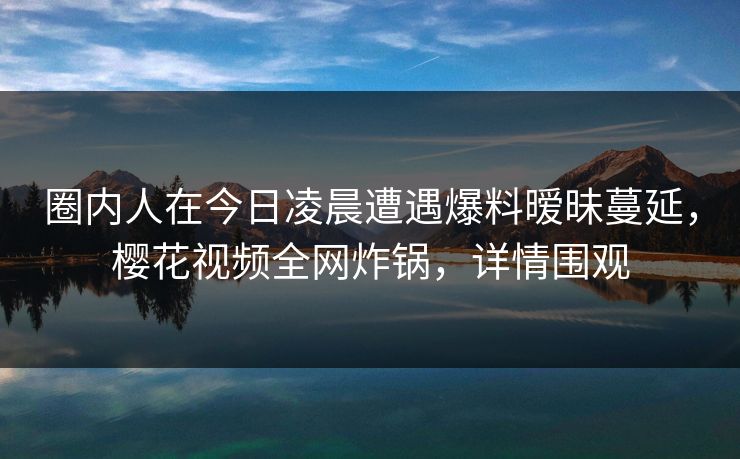 圈内人在今日凌晨遭遇爆料暧昧蔓延，樱花视频全网炸锅，详情围观