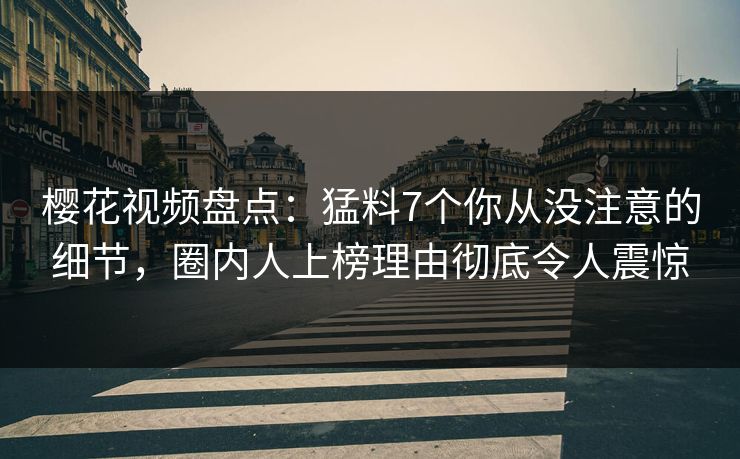 樱花视频盘点：猛料7个你从没注意的细节，圈内人上榜理由彻底令人震惊