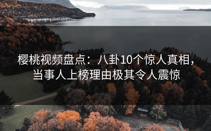 樱桃视频盘点:八卦10个惊人真相,当事人上榜理由极其令人震惊 樱桃视频盘点:八卦10个惊人真相,当事人上榜理由极其令人震惊