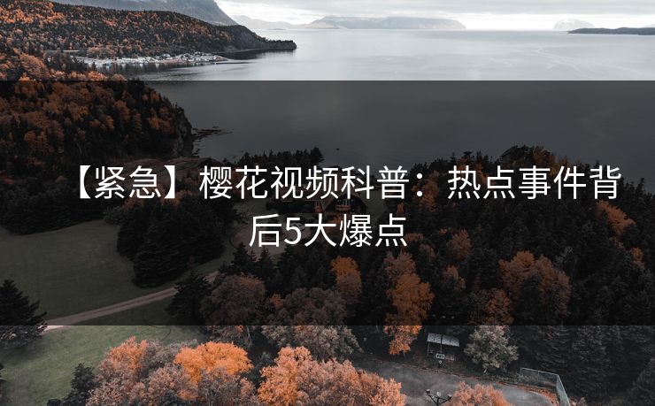 【紧急】樱花视频科普：热点事件背后5大爆点