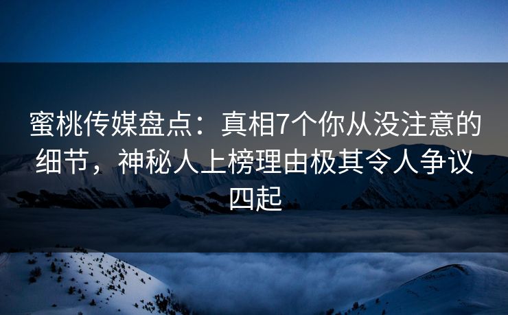 蜜桃传媒盘点：真相7个你从没注意的细节，神秘人上榜理由极其令人争议四起