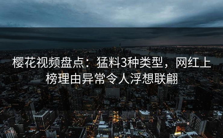 樱花视频盘点：猛料3种类型，网红上榜理由异常令人浮想联翩