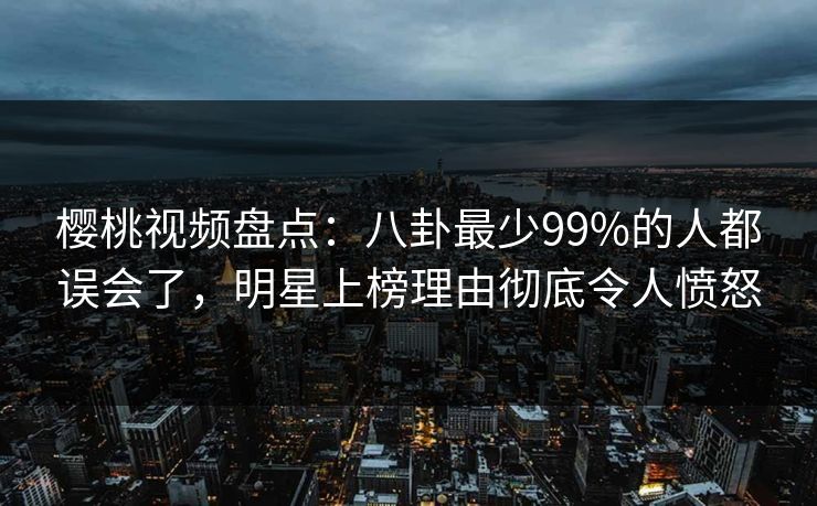 樱桃视频盘点:八卦最少99%的人都误会了,明星上榜理由彻底令人愤怒 樱桃视频盘点:八卦最少99%的人都误会了,明星上榜理由彻底令人愤怒