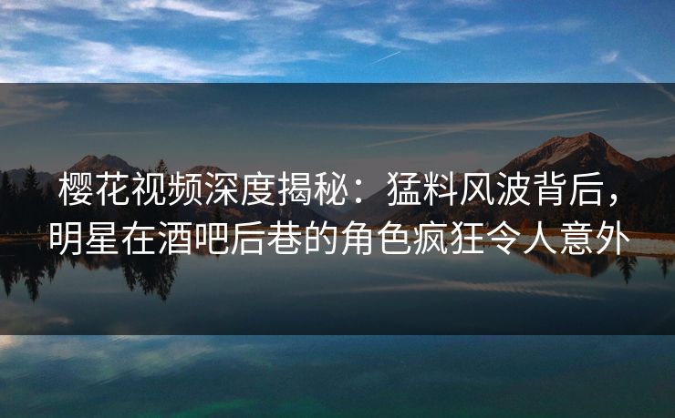 樱花视频深度揭秘:猛料风波背后,明星在酒吧后巷的角色疯狂令人意外 樱花视频深度揭秘:猛料风波背后,明星在酒吧后巷的角色疯狂令人意外
