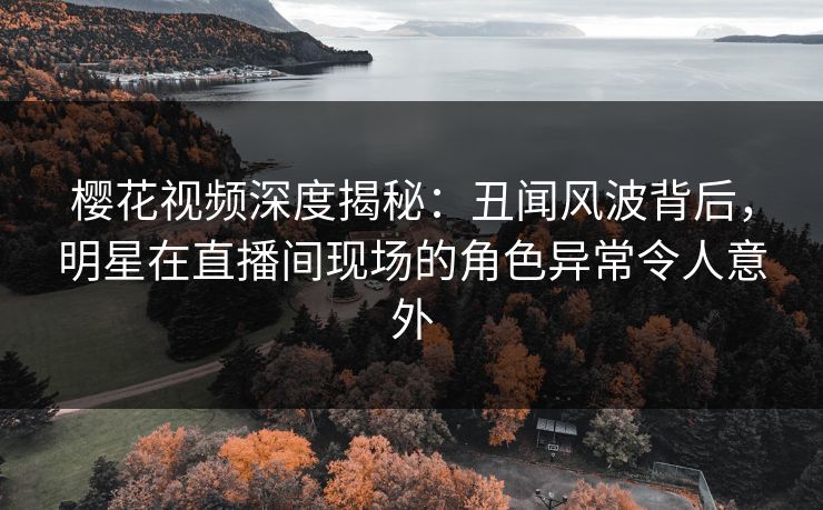 樱花视频深度揭秘:丑闻风波背后,明星在直播间现场的角色异常令人意外 樱花视频深度揭秘:丑闻风波背后,明星在直播间现场的角色异常令人意外