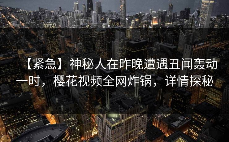 【紧急】神秘人在昨晚遭遇丑闻轰动一时，樱花视频全网炸锅，详情探秘