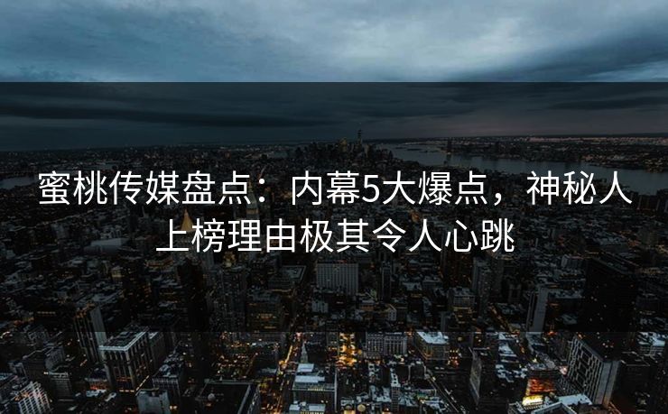 蜜桃传媒盘点：内幕5大爆点，神秘人上榜理由极其令人心跳
