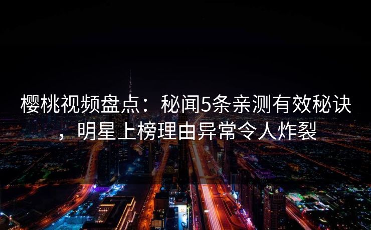 樱桃视频盘点：秘闻5条亲测有效秘诀，明星上榜理由异常令人炸裂
