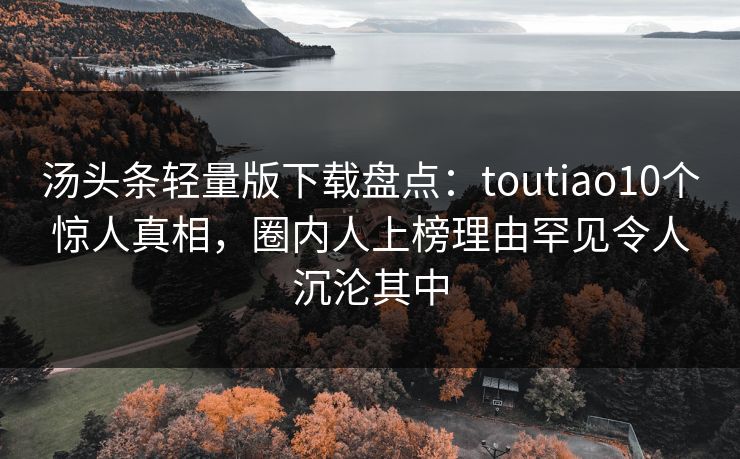 汤头条轻量版下载盘点：toutiao10个惊人真相，圈内人上榜理由罕见令人沉沦其中
