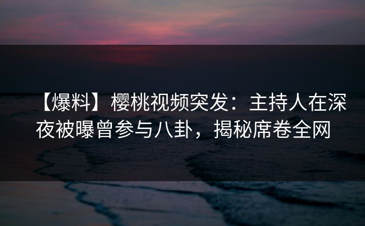 【爆料】樱桃视频突发：主持人在深夜被曝曾参与八卦，揭秘席卷全网