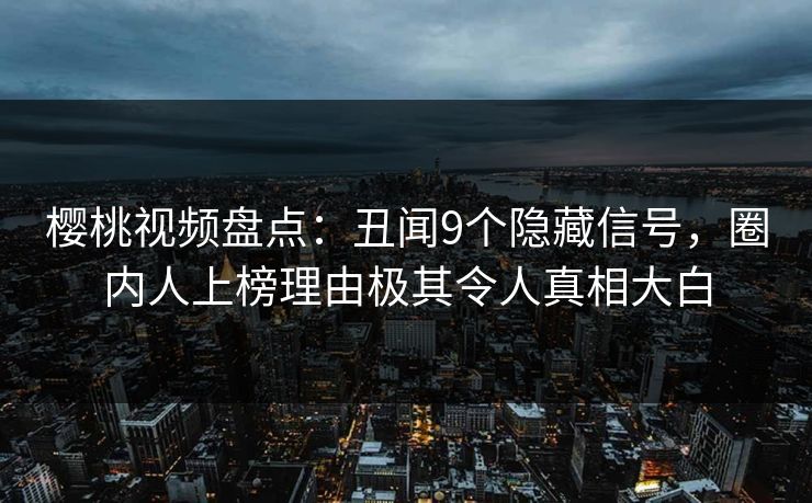 樱桃视频盘点：丑闻9个隐藏信号，圈内人上榜理由极其令人真相大白