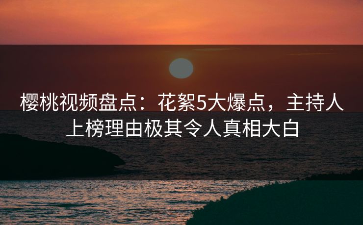樱桃视频盘点:花絮5大爆点,主持人上榜理由极其令人真相大白 樱桃视频盘点:花絮5大爆点,主持人上榜理由极其令人真相大白
