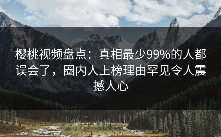 樱桃视频盘点:真相最少99%的人都误会了,圈内人上榜理由罕见令人震撼人心 樱桃视频盘点:真相最少99%的人都误会了,圈内人上榜理由罕见令人震撼人心