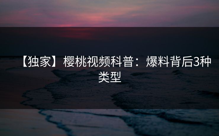 【独家】樱桃视频科普:爆料背后3种类型 【独家】樱桃视频科普:爆料背后3种类型