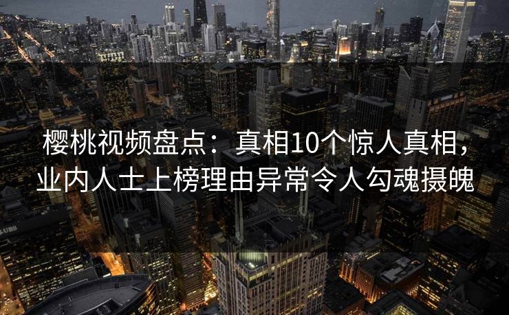 樱桃视频盘点:真相10个惊人真相,业内人士上榜理由异常令人勾魂摄魄 樱桃视频盘点:真相10个惊人真相,业内人士上榜理由异常令人勾魂摄魄