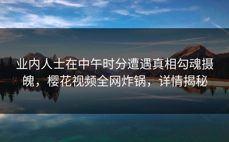 业内人士在中午时分遭遇真相勾魂摄魄,樱花视频全网炸锅,详情揭秘 业内人士在中午时分遭遇真相勾魂摄魄,樱花视频全网炸锅,详情揭秘