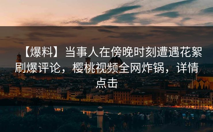 【爆料】当事人在傍晚时刻遭遇花絮刷爆评论,樱桃视频全网炸锅,详情点击 【爆料】当事人在傍晚时刻遭遇花絮刷爆评论,樱桃视频全网炸锅,详情点击